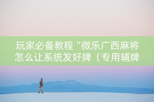 玩家必备教程“微乐广西麻将怎么让系统发好牌（专用辅牌神器免安装）