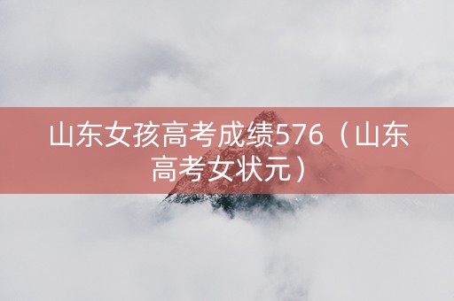 山东女孩高考成绩576（山东高考女状元）