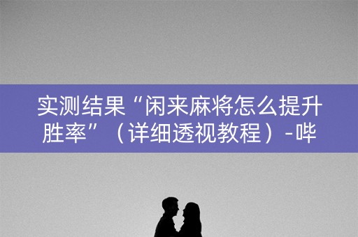 实测结果“闲来麻将怎么提升胜率”（详细透视教程）-哔哩哔哩