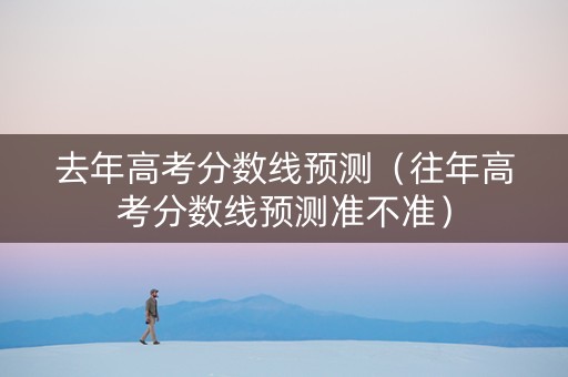 去年高考分数线预测（往年高考分数线预测准不准）