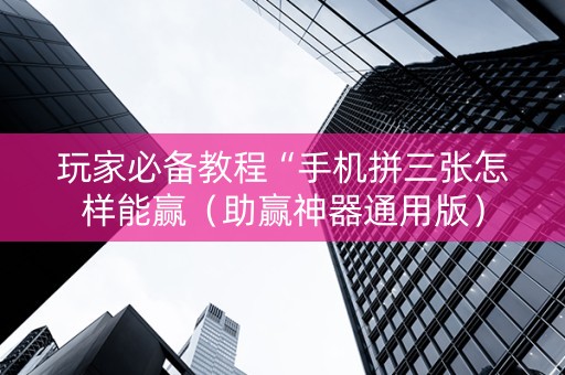 玩家必备教程“手机拼三张怎样能赢（助赢神器通用版）