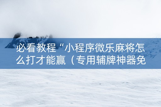 必看教程“小程序微乐麻将怎么打才能赢（专用辅牌神器免安装）