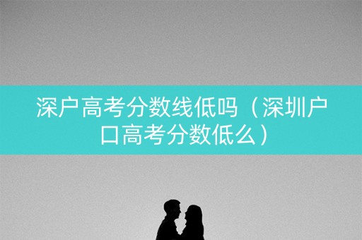 深户高考分数线低吗（深圳户口高考分数低么）