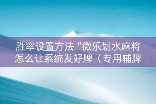胜率设置方法“微乐划水麻将怎么让系统发好牌（专用辅牌神器免安装）