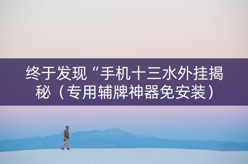 终于发现“手机十三水外挂揭秘（专用辅牌神器免安装）