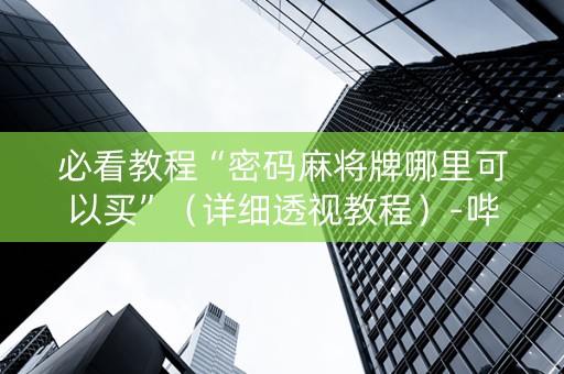 必看教程“密码麻将牌哪里可以买”（详细透视教程）-哔哩哔哩