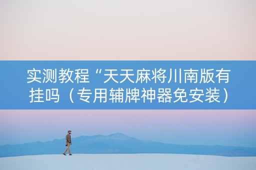 实测教程“天天麻将川南版有挂吗（专用辅牌神器免安装）