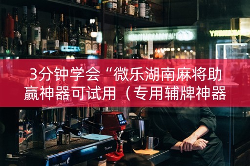 3分钟学会“微乐湖南麻将助赢神器可试用（专用辅牌神器免安装）