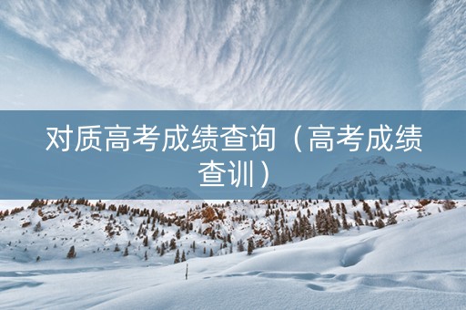 对质高考成绩查询（高考成绩查训）