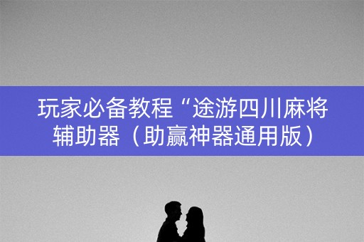 玩家必备教程“途游四川麻将辅助器（助赢神器通用版）