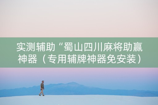 实测辅助“蜀山四川麻将助赢神器（专用辅牌神器免安装）