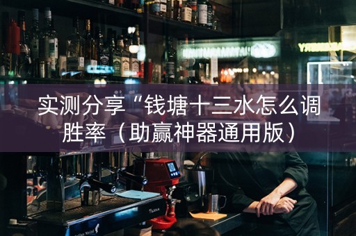 实测分享“钱塘十三水怎么调胜率（助赢神器通用版）
