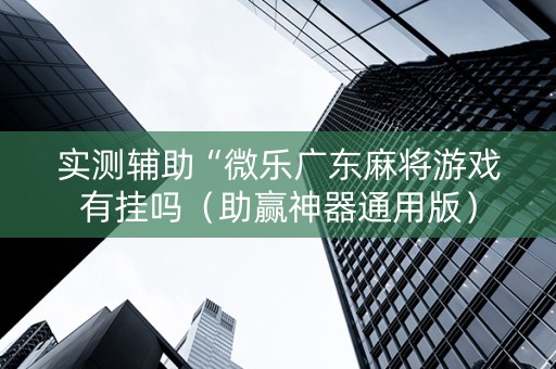 实测辅助“微乐广东麻将游戏有挂吗（助赢神器通用版）