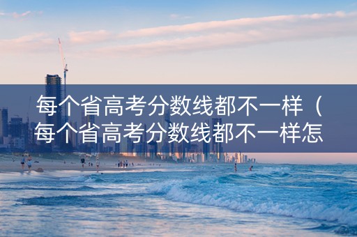每个省高考分数线都不一样（每个省高考分数线都不一样怎么办）
