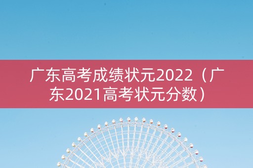 广东高考成绩状元2022（广东2021高考状元分数）