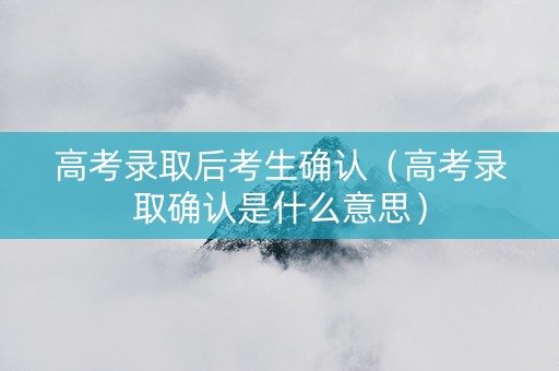 高考录取后考生确认（高考录取确认是什么意思）