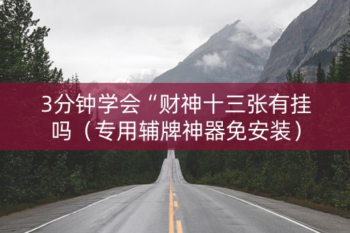3分钟学会“财神十三张有挂吗（专用辅牌神器免安装）