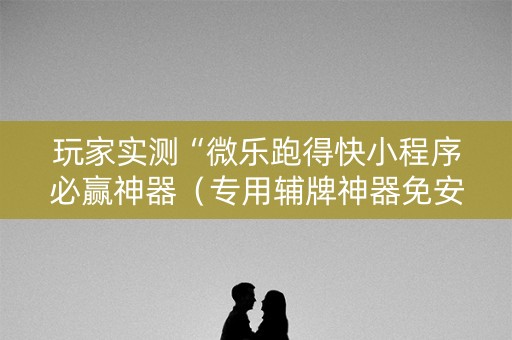 玩家实测“微乐跑得快小程序必赢神器（专用辅牌神器免安装）