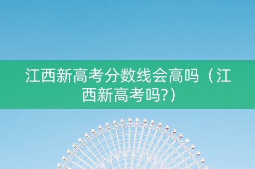 江西新高考分数线会高吗（江西新高考吗?）