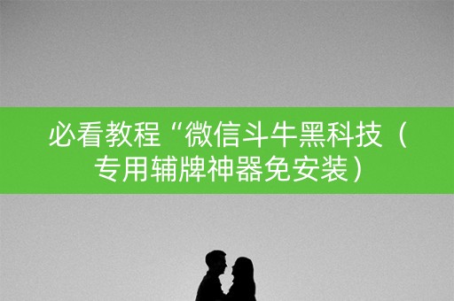 必看教程“微信斗牛黑科技（专用辅牌神器免安装）