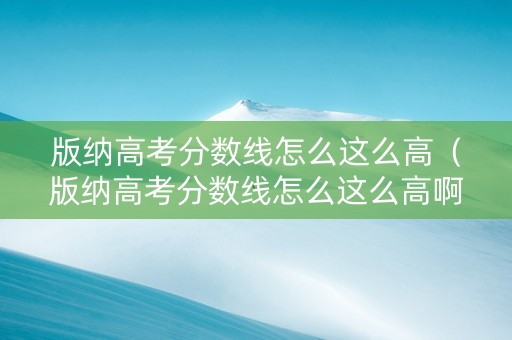 版纳高考分数线怎么这么高（版纳高考分数线怎么这么高啊）