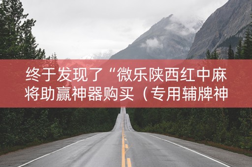 终于发现了“微乐陕西红中麻将助赢神器购买（专用辅牌神器免安装）
