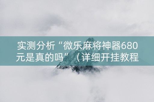 实测分析“微乐麻将神器680元是真的吗”（详细开挂教程）-哔哩哔哩