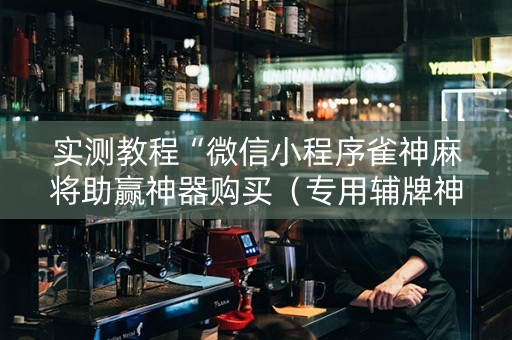 实测教程“微信小程序雀神麻将助赢神器购买（专用辅牌神器免安装）