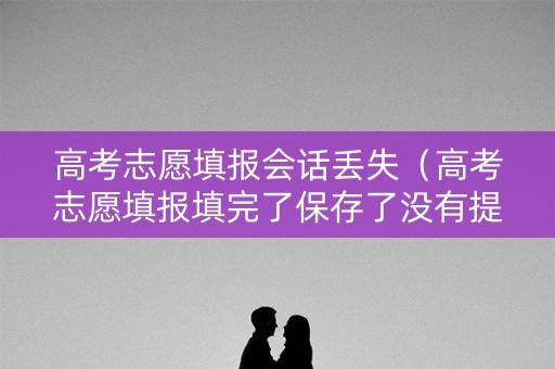 高考志愿填报会话丢失（高考志愿填报填完了保存了没有提交会怎么办）