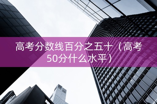高考分数线百分之五十（高考50分什么水平）