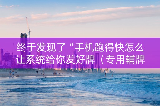 终于发现了“手机跑得快怎么让系统给你发好牌（专用辅牌神器免安装）