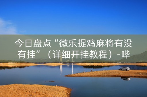 今日盘点“微乐捉鸡麻将有没有挂”（详细开挂教程）-哔哩哔哩