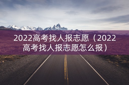 2022高考找人报志愿（2022高考找人报志愿怎么报）