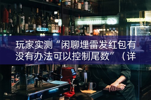玩家实测“闲聊埋雷发红包有没有办法可以控制尾数”（详细透视教程）-哔哩哔哩