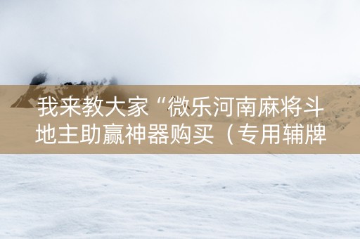 我来教大家“微乐河南麻将斗地主助赢神器购买（专用辅牌神器免安装）