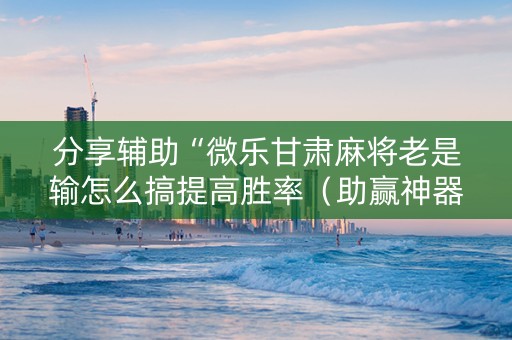 分享辅助“微乐甘肃麻将老是输怎么搞提高胜率（助赢神器通用版）