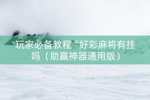 玩家必备教程“好彩麻将有挂吗（助赢神器通用版）