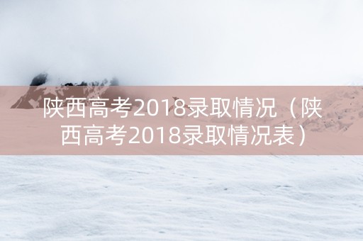 陕西高考2018录取情况（陕西高考2018录取情况表）