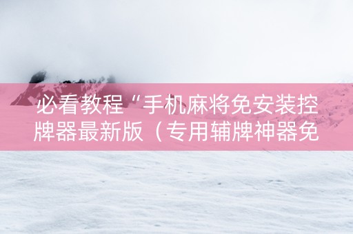 必看教程“手机麻将免安装控牌器最新版（专用辅牌神器免安装）