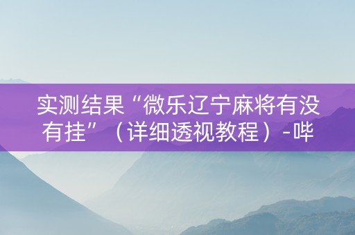 实测结果“微乐辽宁麻将有没有挂”（详细透视教程）-哔哩哔哩