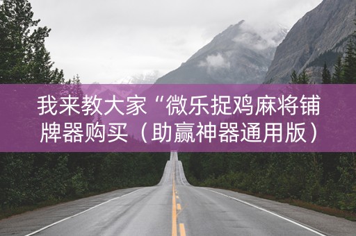 我来教大家“微乐捉鸡麻将铺牌器购买（助赢神器通用版）