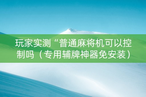 玩家实测“普通麻将机可以控制吗（专用辅牌神器免安装）