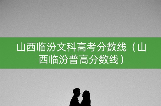 山西临汾文科高考分数线（山西临汾普高分数线）
