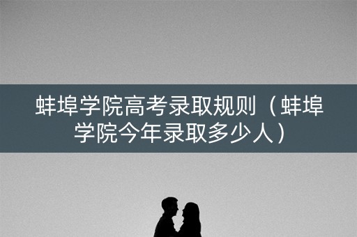 蚌埠学院高考录取规则（蚌埠学院今年录取多少人）