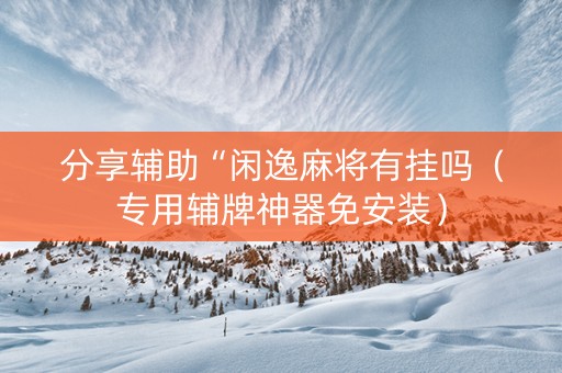 分享辅助“闲逸麻将有挂吗（专用辅牌神器免安装）