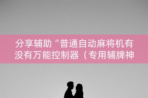 分享辅助“普通自动麻将机有没有万能控制器（专用辅牌神器免安装）