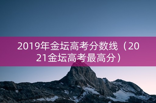 2019年金坛高考分数线（2021金坛高考最高分）