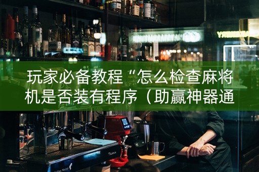 玩家必备教程“怎么检查麻将机是否装有程序（助赢神器通用版）