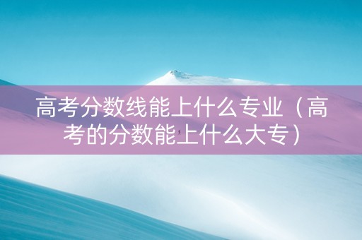 高考分数线能上什么专业（高考的分数能上什么大专）