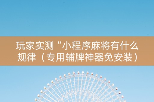 玩家实测“小程序麻将有什么规律（专用辅牌神器免安装）